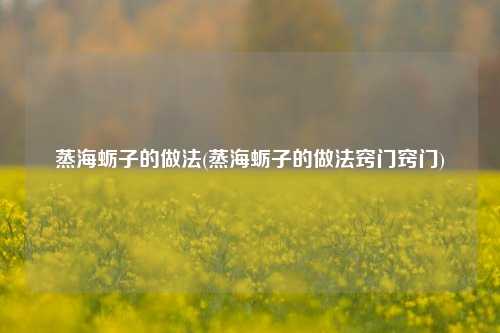 蒸海蛎子的做法(蒸海蛎子的做法窍门窍门)