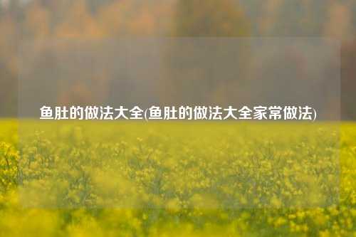 鱼肚的做法大全(鱼肚的做法大全家常做法)