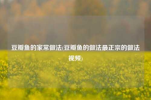 豆瓣鱼的家常做法(豆瓣鱼的做法最正宗的做法视频)
