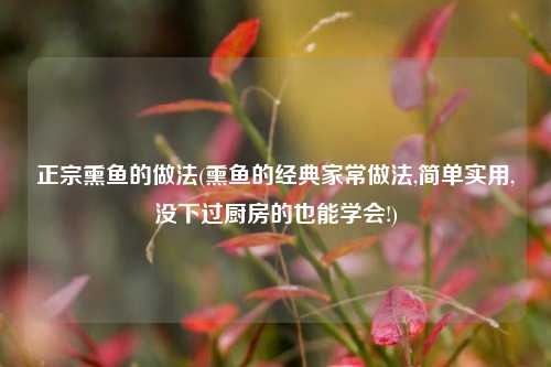 正宗熏鱼的做法(熏鱼的经典家常做法,简单实用,没下过厨房的也能学会!)