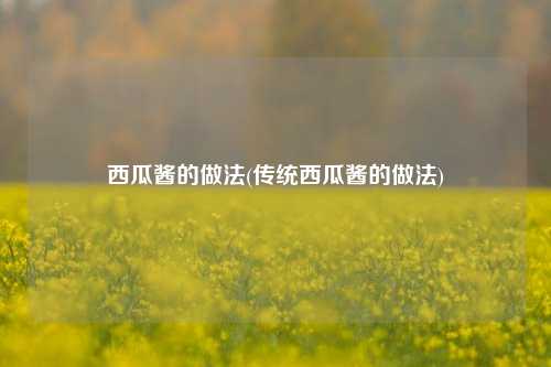 西瓜酱的做法(传统西瓜酱的做法)