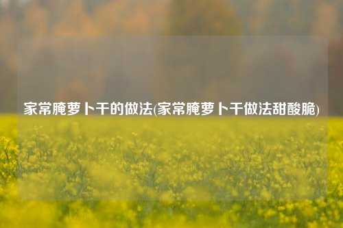 家常腌萝卜干的做法(家常腌萝卜干做法甜酸脆)