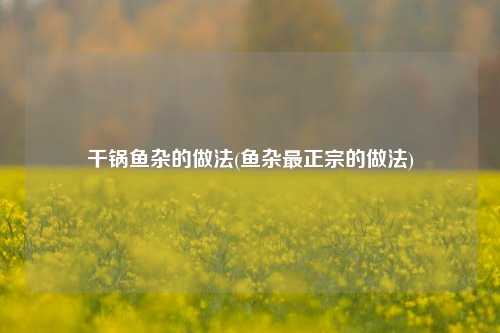 干锅鱼杂的做法(鱼杂最正宗的做法)