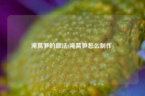 淹莴笋的做法(淹莴笋怎么制作)